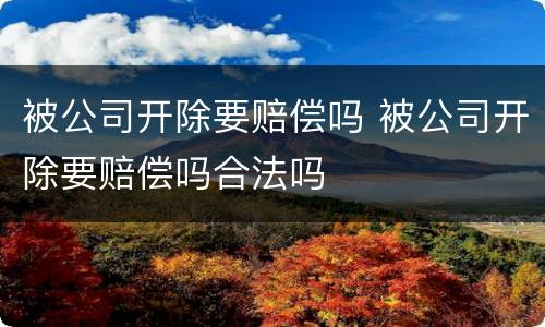 被公司开除要赔偿吗 被公司开除要赔偿吗合法吗