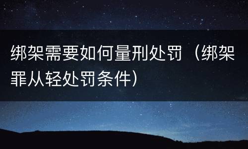 绑架需要如何量刑处罚（绑架罪从轻处罚条件）