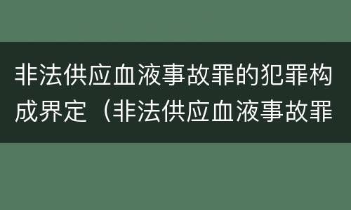 非法供应血液事故罪的犯罪构成界定（非法供应血液事故罪的犯罪构成界定标准）