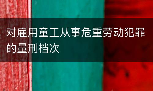 对雇用童工从事危重劳动犯罪的量刑档次