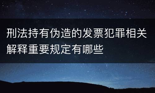 刑法持有伪造的发票犯罪相关解释重要规定有哪些