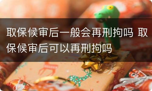 取保候审后一般会再刑拘吗 取保候审后可以再刑拘吗