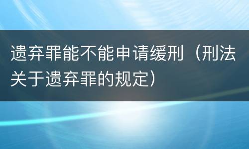 遗弃罪能不能申请缓刑（刑法关于遗弃罪的规定）