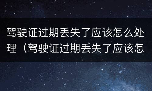 驾驶证过期丢失了应该怎么处理（驾驶证过期丢失了应该怎么处理呢）