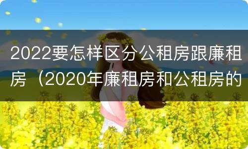 2022要怎样区分公租房跟廉租房（2020年廉租房和公租房的区别）