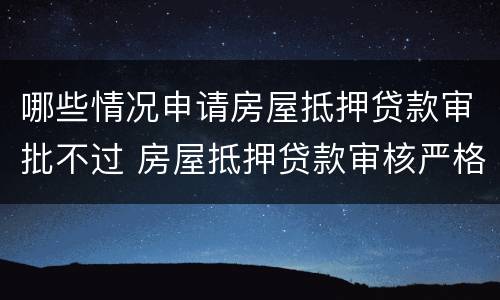 哪些情况申请房屋抵押贷款审批不过 房屋抵押贷款审核严格吗