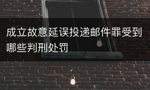 成立故意延误投递邮件罪受到哪些判刑处罚