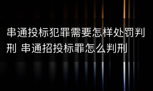 串通投标犯罪需要怎样处罚判刑 串通招投标罪怎么判刑