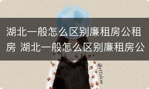 湖北一般怎么区别廉租房公租房 湖北一般怎么区别廉租房公租房和住宅