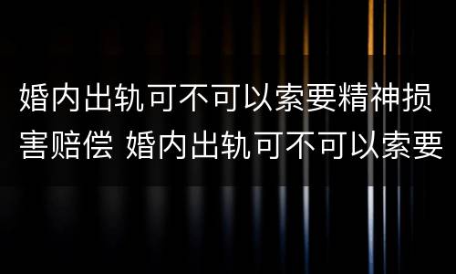 婚内出轨可不可以索要精神损害赔偿 婚内出轨可不可以索要精神损害赔偿款