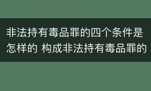 非法持有毒品罪的四个条件是怎样的 构成非法持有毒品罪的条件有