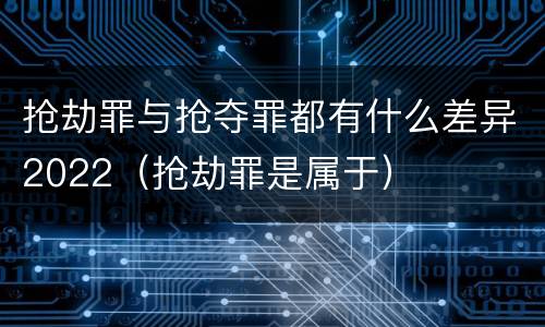 抢劫罪与抢夺罪都有什么差异2022（抢劫罪是属于）