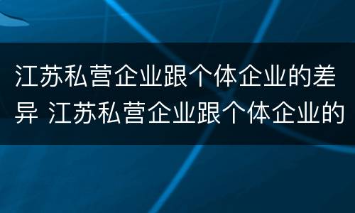 江苏私营企业跟个体企业的差异 江苏私营企业跟个体企业的差异有哪些
