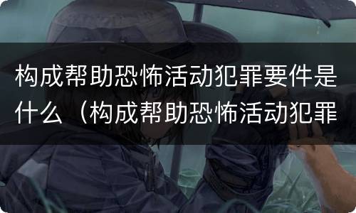 构成帮助恐怖活动犯罪要件是什么（构成帮助恐怖活动犯罪要件是什么罪名）