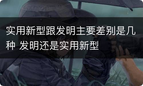 实用新型跟发明主要差别是几种 发明还是实用新型