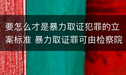 要怎么才是暴力取证犯罪的立案标准 暴力取证罪可由检察院立案侦查