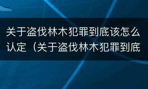 关于盗伐林木犯罪到底该怎么认定（关于盗伐林木犯罪到底该怎么认定的）