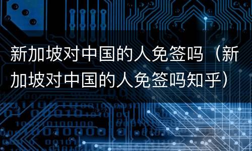 新加坡对中国的人免签吗（新加坡对中国的人免签吗知乎）