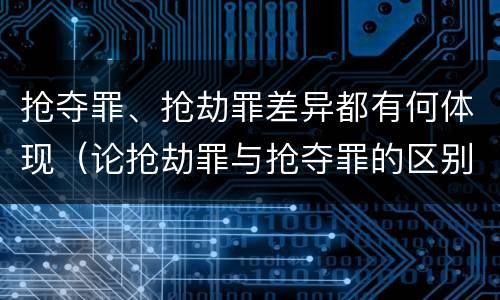 抢夺罪、抢劫罪差异都有何体现（论抢劫罪与抢夺罪的区别）