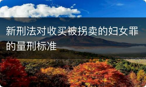 新刑法对收买被拐卖的妇女罪的量刑标准