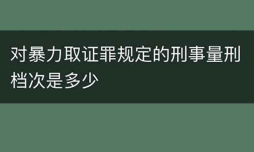 对暴力取证罪规定的刑事量刑档次是多少