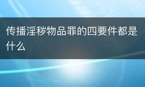 传播淫秽物品罪的四要件都是什么