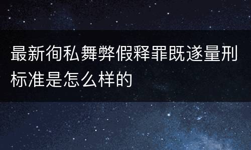 最新徇私舞弊假释罪既遂量刑标准是怎么样的
