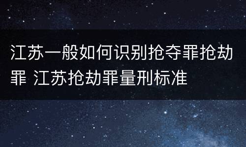 江苏一般如何识别抢夺罪抢劫罪 江苏抢劫罪量刑标准