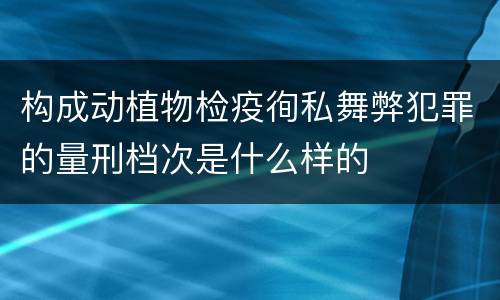 构成动植物检疫徇私舞弊犯罪的量刑档次是什么样的