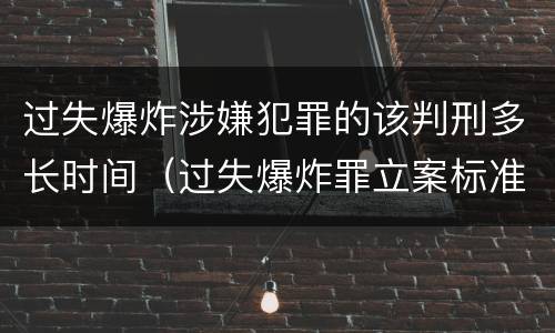 过失爆炸涉嫌犯罪的该判刑多长时间（过失爆炸罪立案标准）