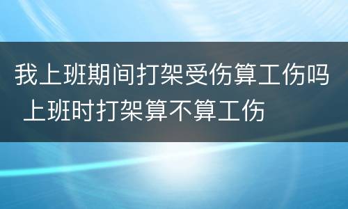 我上班期间打架受伤算工伤吗 上班时打架算不算工伤