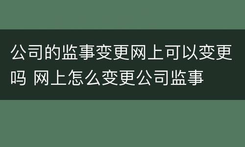 公司的监事变更网上可以变更吗 网上怎么变更公司监事