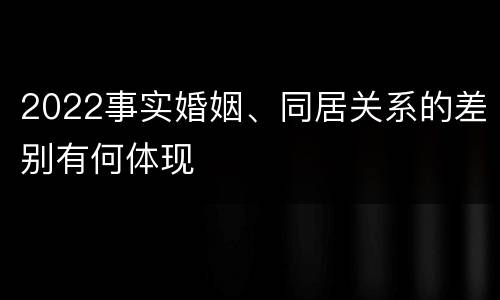 2022事实婚姻、同居关系的差别有何体现