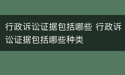 行政诉讼证据包括哪些 行政诉讼证据包括哪些种类