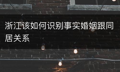 浙江该如何识别事实婚姻跟同居关系