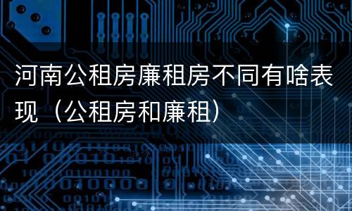 河南公租房廉租房不同有啥表现（公租房和廉租）