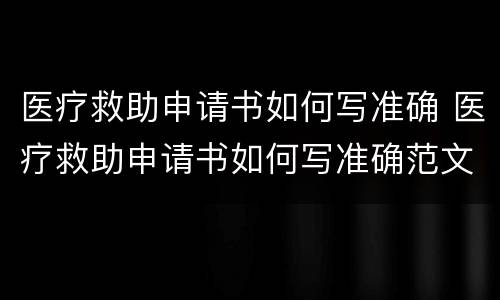医疗救助申请书如何写准确 医疗救助申请书如何写准确范文