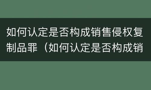 如何认定是否构成销售侵权复制品罪（如何认定是否构成销售侵权复制品罪行）
