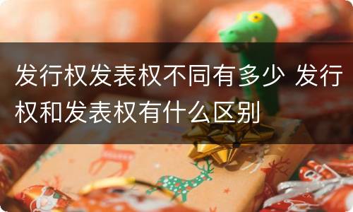 发行权发表权不同有多少 发行权和发表权有什么区别