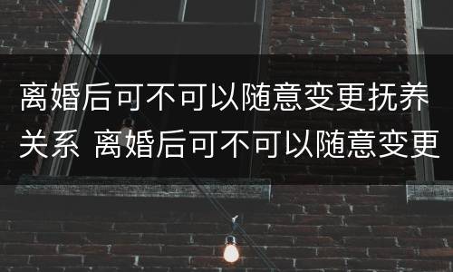 离婚后可不可以随意变更抚养关系 离婚后可不可以随意变更抚养关系呢