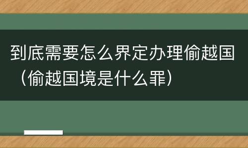 到底需要怎么界定办理偷越国（偷越国境是什么罪）