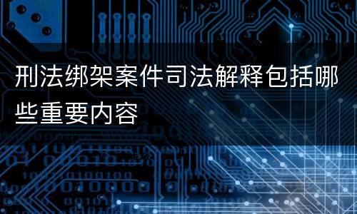 刑法绑架案件司法解释包括哪些重要内容