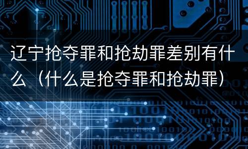 辽宁抢夺罪和抢劫罪差别有什么（什么是抢夺罪和抢劫罪）