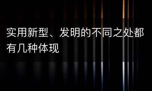 实用新型、发明的不同之处都有几种体现