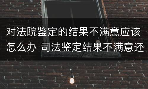 对法院鉴定的结果不满意应该怎么办 司法鉴定结果不满意还可以再鉴定吗