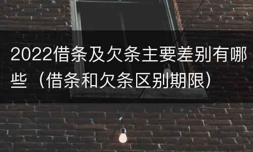 2022借条及欠条主要差别有哪些（借条和欠条区别期限）