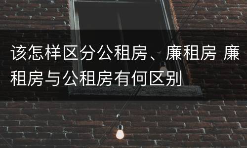 该怎样区分公租房、廉租房 廉租房与公租房有何区别