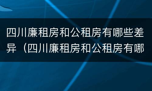 四川廉租房和公租房有哪些差异（四川廉租房和公租房有哪些差异和区别）