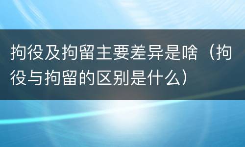 拘役及拘留主要差异是啥（拘役与拘留的区别是什么）