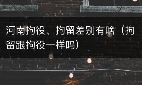 河南拘役、拘留差别有啥（拘留跟拘役一样吗）